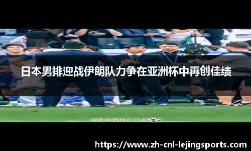 日本男排迎战伊朗队力争在亚洲杯中再创佳绩